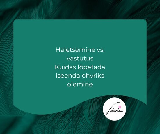 Haletsemine vs. vastutus. Kuidas lõpetada iseenda ohvriks olemine?